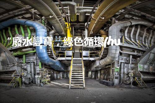“廢水變寶，綠色循環(huán)，環(huán)保新篇章！”
